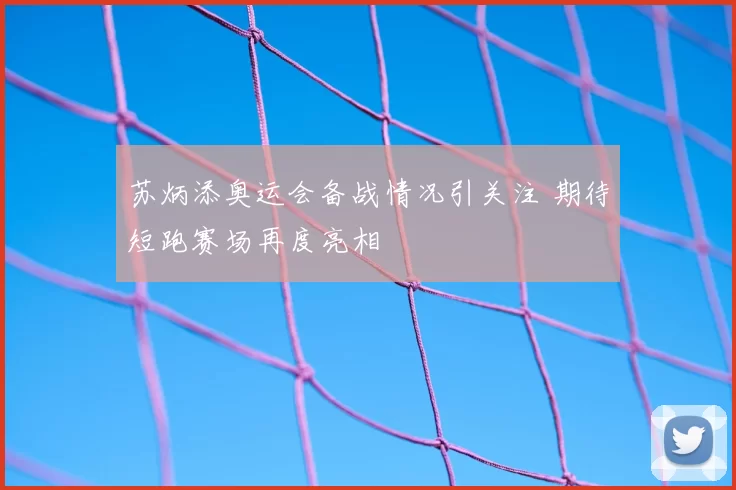 苏炳添奥运会备战情况引关注 期待短跑赛场再度亮相