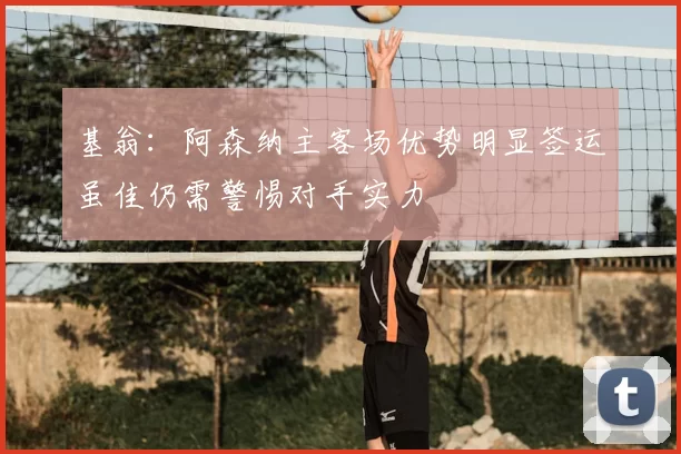 基翁:阿森纳主客场优势明显签运虽佳仍需警惕对手实力