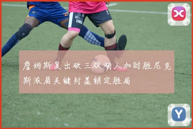 詹姆斯复出砍三双湖人加时胜尼克斯浓眉关键封盖锁定胜局