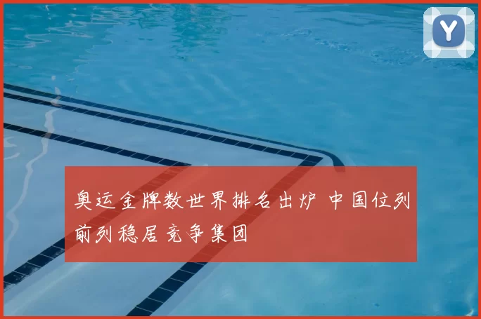 奥运金牌数世界排名出炉 中国位列前列稳居竞争集团