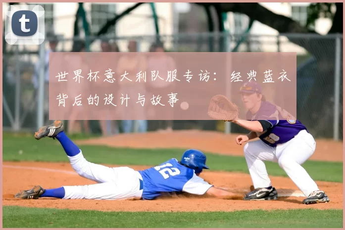 世界杯意大利队服专访:经典蓝衣背后的设计与故事