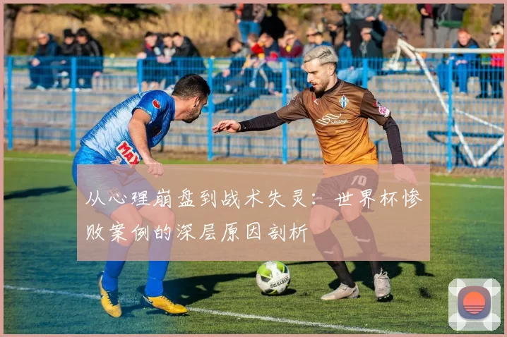 从心理崩盘到战术失灵:世界杯惨败案例的深层原因剖析