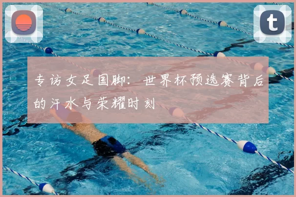 专访女足国脚:世界杯预选赛背后的汗水与荣耀时刻