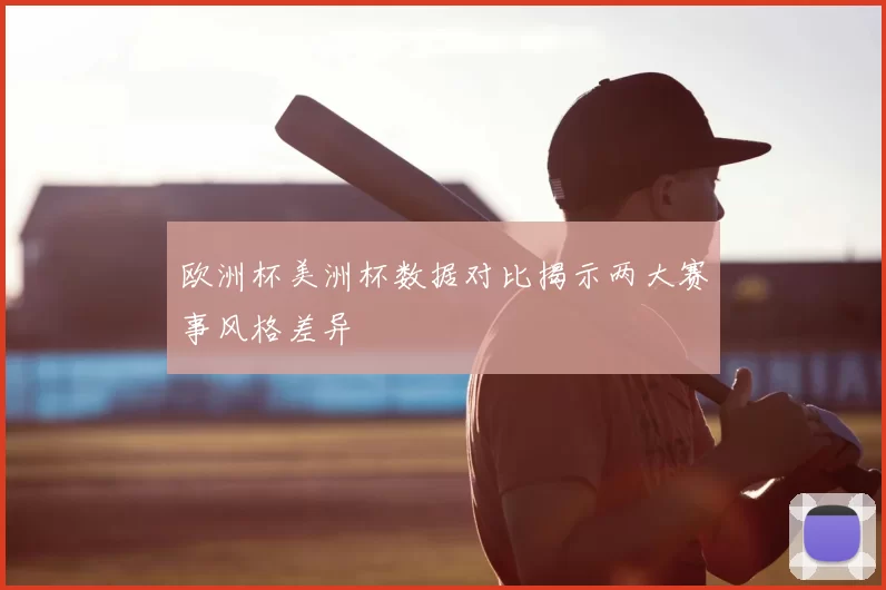 欧洲杯美洲杯数据对比揭示两大赛事风格差异