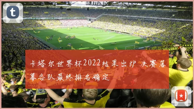 卡塔尔世界杯2022结果出炉 决赛落幕各队最终排名确定