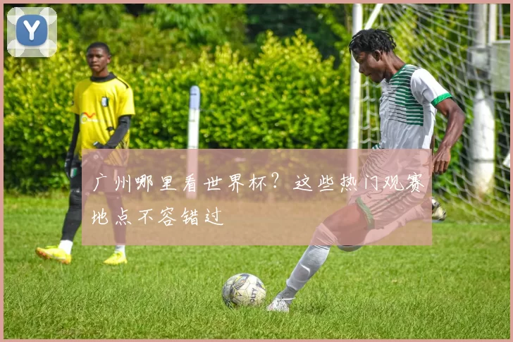 广州哪里看世界杯?这些热门观赛地点不容错过