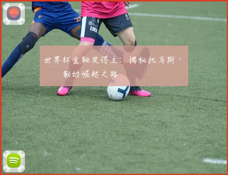 世界杯金靴奖得主:揭秘托马斯·穆勒的崛起之路