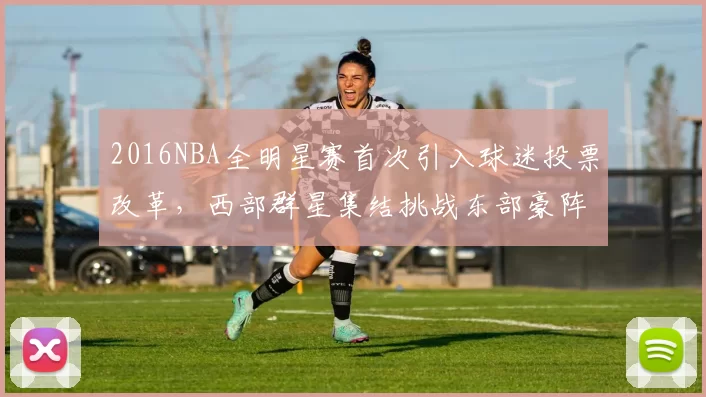 2016NBA全明星赛首次引入球迷投票改革,西部群星集结挑战东部豪阵