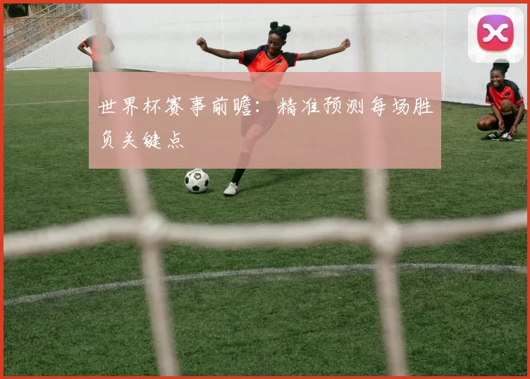 世界杯赛事前瞻：精准预测每场胜负关键点