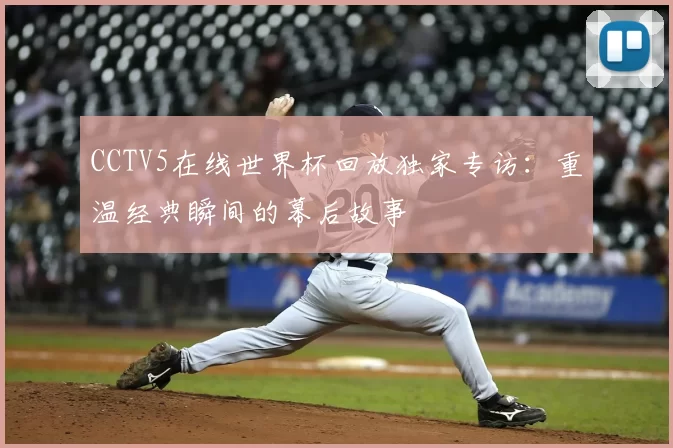 CCTV5在线世界杯回放独家专访:重温经典瞬间的幕后故事