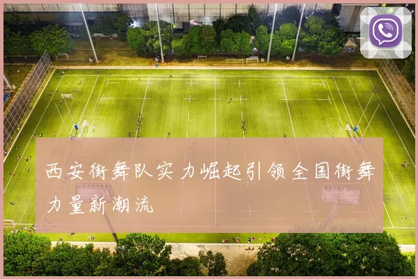 西安街舞队实力崛起引领全国街舞力量新潮流