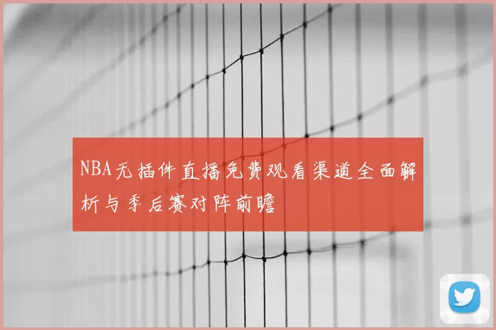NBA无插件直播免费观看渠道全面解析与季后赛对阵前瞻