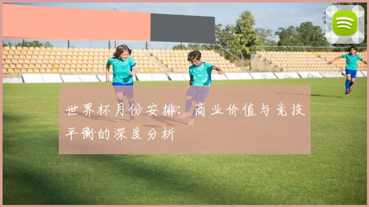 世界杯月份安排：商业价值与竞技平衡的深度分析