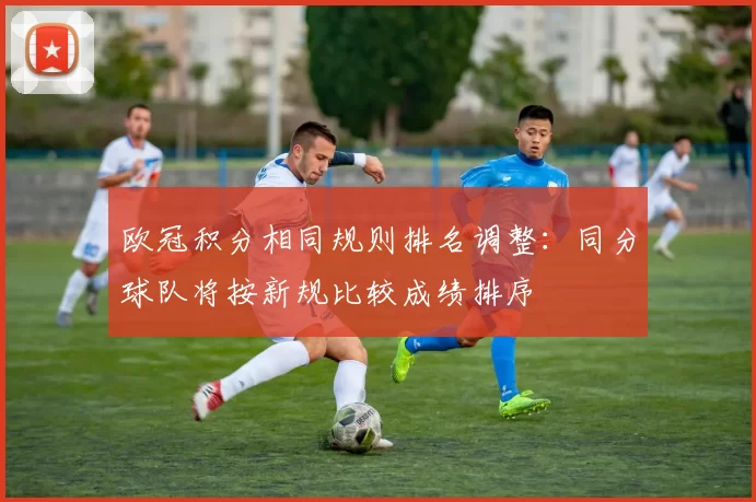 欧冠积分相同规则排名调整:同分球队将按新规比较成绩排序