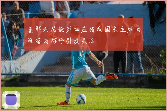 基耶利尼低声回应将向国米主席马洛塔打招呼引发关注