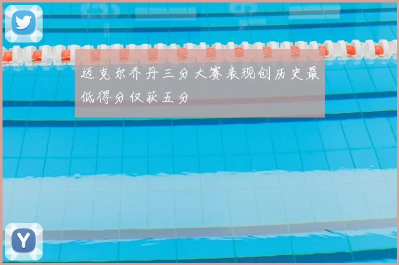迈克尔乔丹三分大赛表现创历史最低得分仅获五分