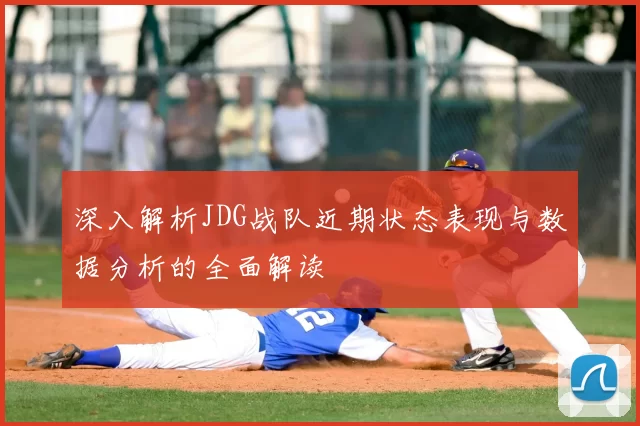 深入解析JDG战队近期状态表现与数据分析的全面解读