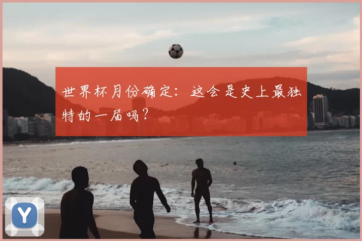 世界杯月份确定:这会是史上最独特的一届吗?