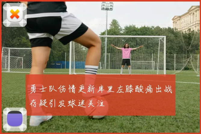 勇士队伤情更新库里左膝酸痛出战存疑引发球迷关注