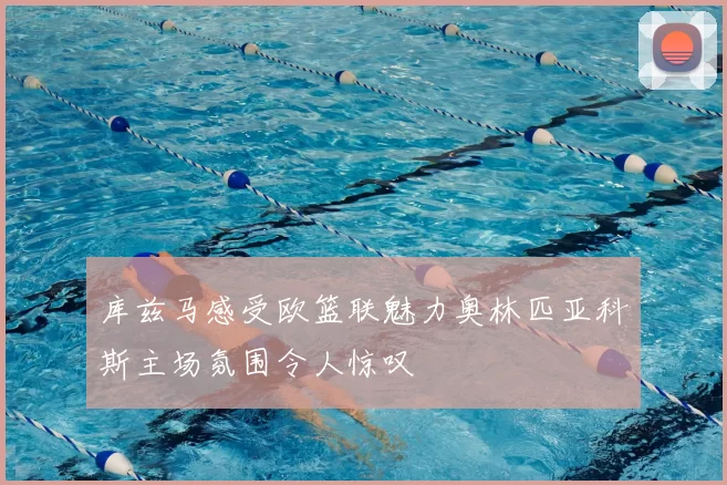 库兹马感受欧篮联魅力奥林匹亚科斯主场氛围令人惊叹