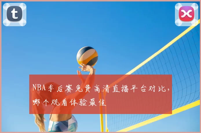 NBA季后赛免费高清直播平台对比,哪个观看体验最佳