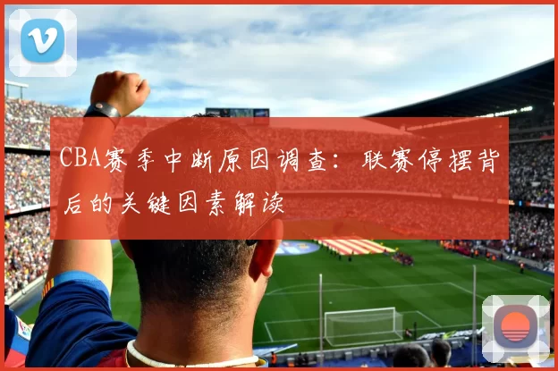 CBA赛季中断原因调查：联赛停摆背后的关键因素解读