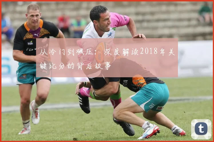 从冷门到碾压:深度解读2018年关键比分的背后故事
