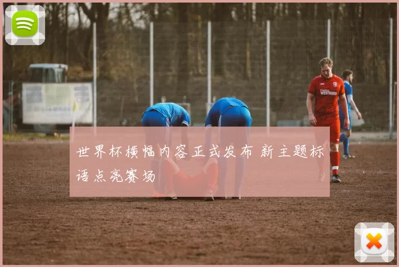 世界杯横幅内容正式发布 新主题标语点亮赛场