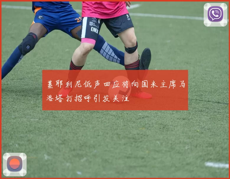基耶利尼低声回应将向国米主席马洛塔打招呼引发关注