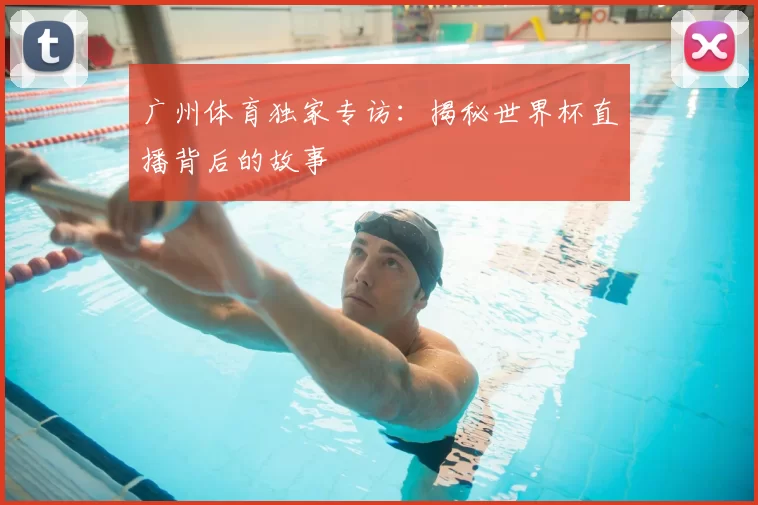广州体育独家专访:揭秘世界杯直播背后的故事