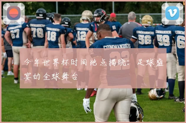 今年世界杯时间地点揭晓:足球盛宴的全球舞台