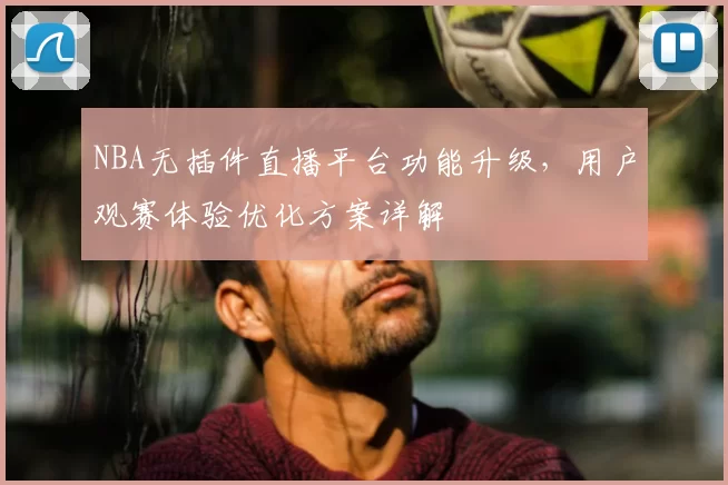 NBA无插件直播平台功能升级，用户观赛体验优化方案详解