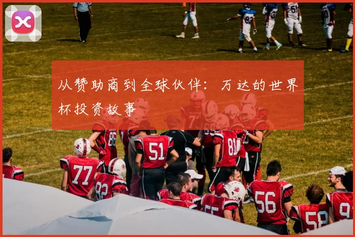 从赞助商到全球伙伴：万达的世界杯投资故事