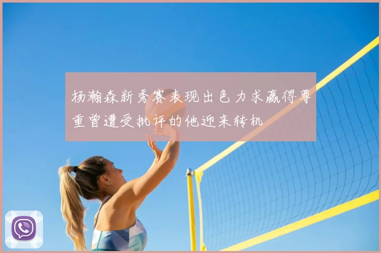 杨瀚森新秀赛表现出色力求赢得尊重曾遭受批评的他迎来转机