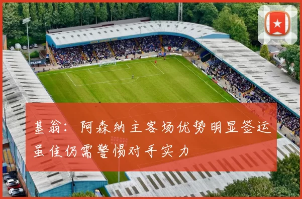 基翁:阿森纳主客场优势明显签运虽佳仍需警惕对手实力