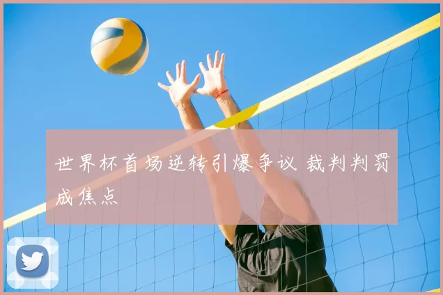 世界杯首场逆转引爆争议 裁判判罚成焦点