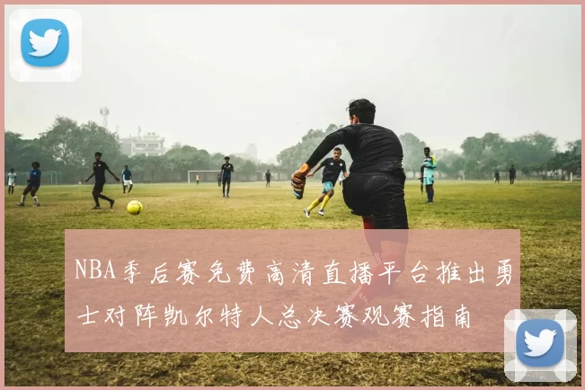 NBA季后赛免费高清直播平台推出勇士对阵凯尔特人总决赛观赛指南