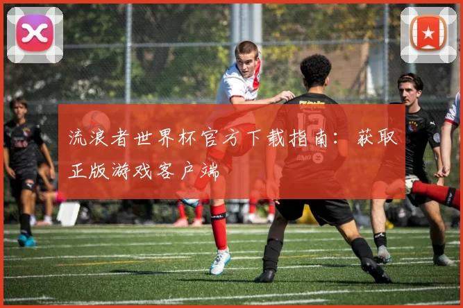 流浪者世界杯官方下载指南：获取正版游戏客户端