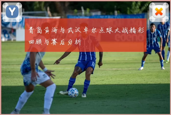 青岛黄海与武汉卓尔点球大战精彩回顾与赛后分析