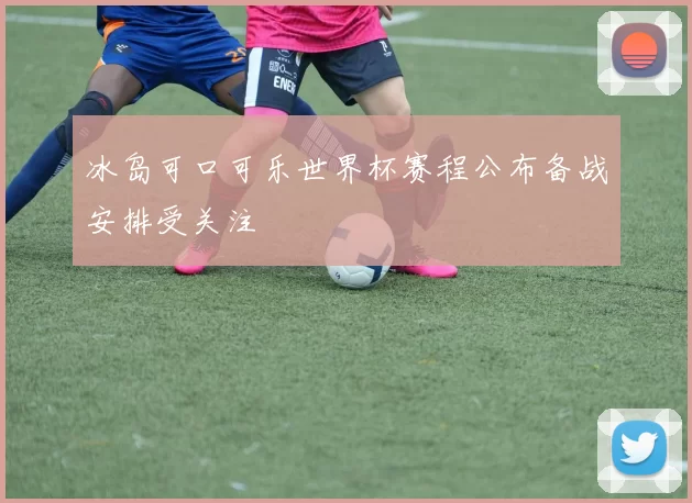 冰岛可口可乐世界杯赛程公布备战安排受关注