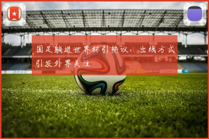 国足躺进世界杯引热议，出线方式引发外界关注
