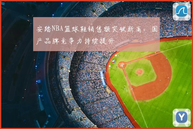 安踏NBA篮球鞋销售额突破新高，国产品牌竞争力持续提升