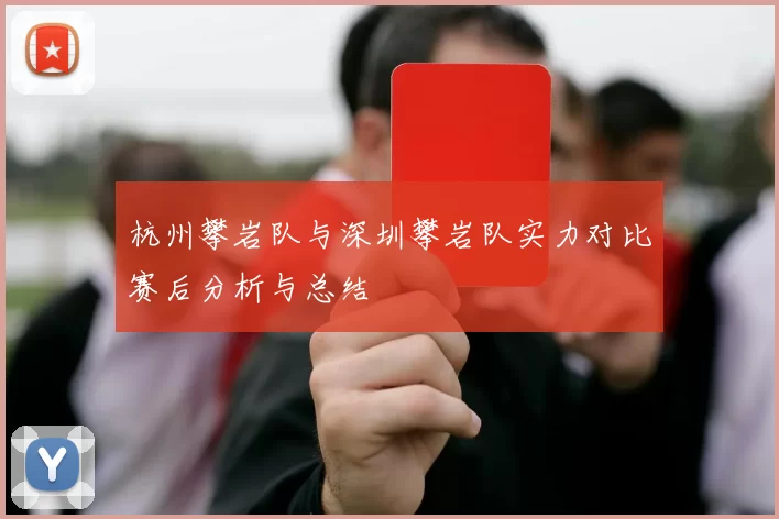 杭州攀岩队与深圳攀岩队实力对比赛后分析与总结