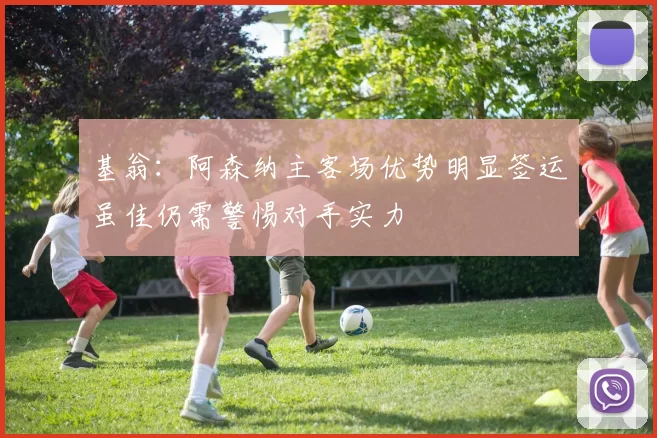 基翁:阿森纳主客场优势明显签运虽佳仍需警惕对手实力