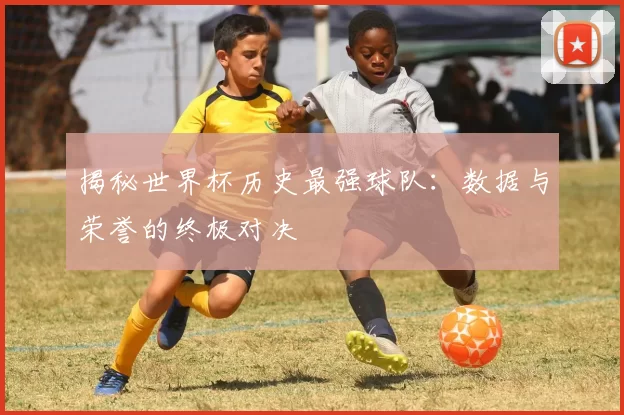 揭秘世界杯历史最强球队:数据与荣誉的终极对决