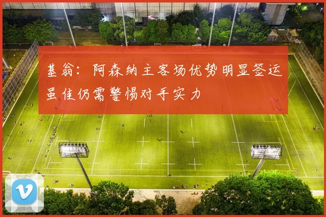 基翁:阿森纳主客场优势明显签运虽佳仍需警惕对手实力