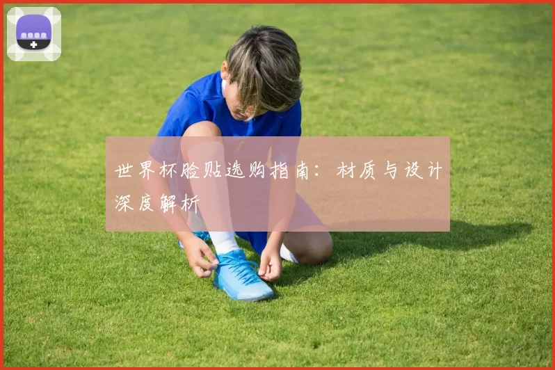 世界杯脸贴选购指南:材质与设计深度解析