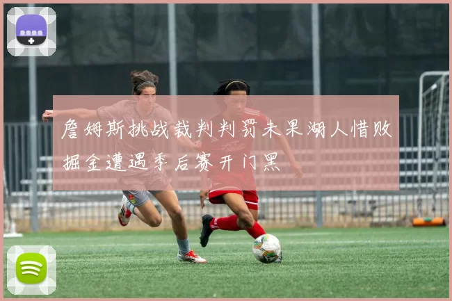 詹姆斯挑战裁判判罚未果湖人惜败掘金遭遇季后赛开门黑