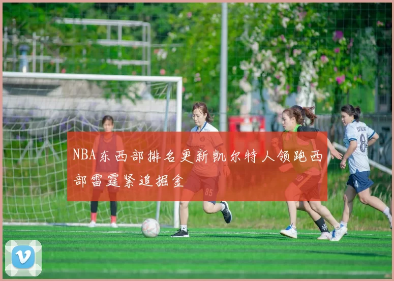 NBA东西部排名更新凯尔特人领跑西部雷霆紧追掘金