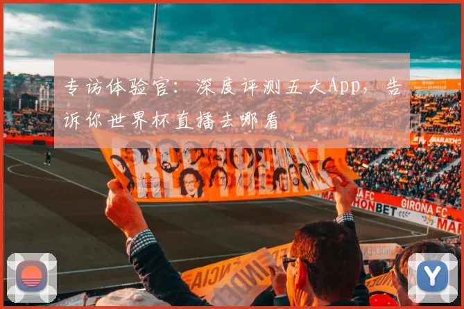 专访体验官:深度评测五大App,告诉你世界杯直播去哪看